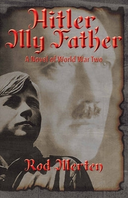Hitler, My Father: A Novel of World War Two, Hitler's Unknown Lover, and Son. by Merten, Rodney