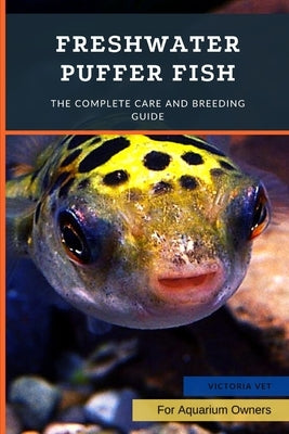 Freshwater Puffer Fish: The Complete Care And Breeding Guide by Vet, Victoria