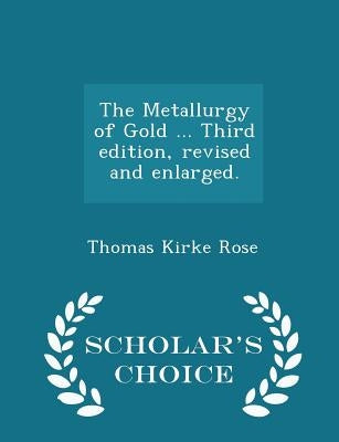 The Metallurgy of Gold ... Third edition, revised and enlarged. - Scholar's Choice Edition by Rose, Thomas Kirke