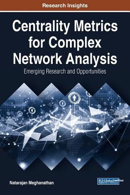 Centrality Metrics for Complex Network Analysis: Emerging Research and Opportunities by Meghanathan, Natarajan