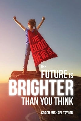 The Good News Is, The Future Is Brighter Than You Think by Taylor, Michael