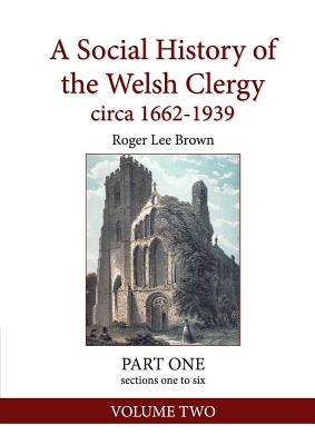 A Social History of the Welsh Clergy circa 1662-1939: PART ONE sections one to six. VOLUME TWO by Brown, Roger Lee