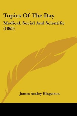 Topics Of The Day: Medical, Social And Scientific (1863) by Hingeston, James Ansley