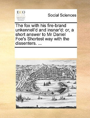 The Fox with His Fire-Brand Unkennell'd and Insnar'd: Or, a Short Answer to MR Daniel Foe's Shortest Way with the Dissenters. ... by Multiple Contributors