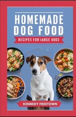 Homemade Dog Food Recipes for Large Dogs: A Comprehensive Manuel and 70 Nutritious, Easy, Fast and Healthy Meals for Your Adult Canine by Freetown, Kennedy