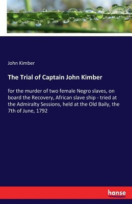 The Trial of Captain John Kimber: for the murder of two female Negro slaves, on board the Recovery, African slave ship - tried at the Admiralty Sessio by Kimber, John