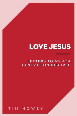 Love Jesus: Letters to My 4th Generation Disciple by Howey, Tim