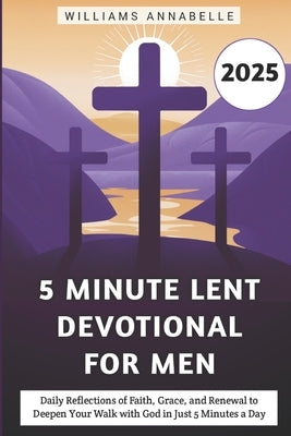 5 Minute Lent Devotional for Men 2025: Daily Reflections of Faith, Grace, and Renewal to Deepen Your Walk with God in Just 5 Minutes a Day by Annabelle, Williams