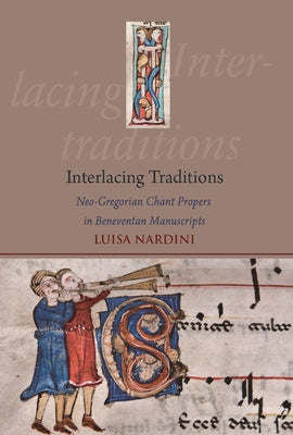 Interlacing Traditions: Neo-Gregorian Chant Propers in Beneventan Manuscripts by Nardini, Luisa