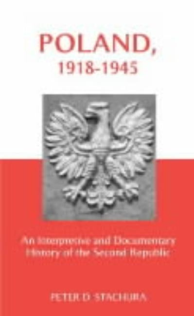 Poland, 1918-1945: An Interpretive and Documentary History of the Second Republic by Stachura, Peter