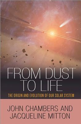 From Dust to Life: The Origin and Evolution of Our Solar System by Chambers, John