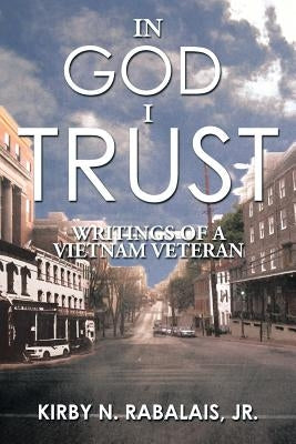 In God I Trust: Writings of a Vietnam Veteran by Kirby N. Rabalais, Jr.