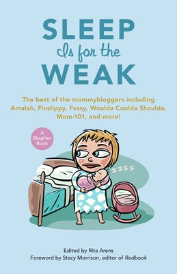 Sleep Is for the Weak: The Best of the Mommybloggers Including Amalah, Finslippy, Fussy, Woulda Coulda Shoulda, Mom-101, and More! by Arens, Rita