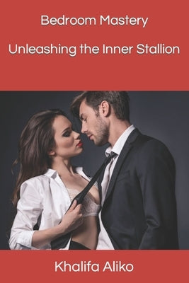 Bedroom Mastery: Unleashing the Inner Stallion by Aliko, Khalifa A.