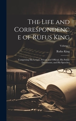 The Life and Correspondence of Rufus King: Comprising His Letters, Private and Official, His Public Documents, and His Speeches; Volume 1 by King, Rufus
