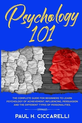 Psychology 101: The Complete Guide for beginners to Learn Psychology of Achievement, Influencing, Persuasion and the different types o by Ciccarelli, Paul H.