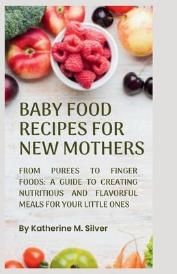 Baby Food Recipes for New Mothers: From purées to finger foods: A Guide to Creating Nutritious and Flavorful Meals for Your Little Ones. by Silver, Katherine M.