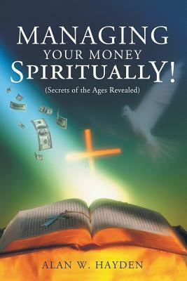 Managing Your Money Spiritually: Secrets of the Ages Revealed by Hayden, Alan W.