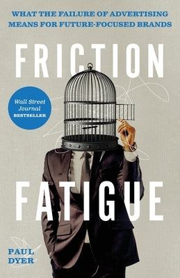 Friction Fatigue: What the Failure of Advertising Means for Future-Focused Brands by Dyer, Paul
