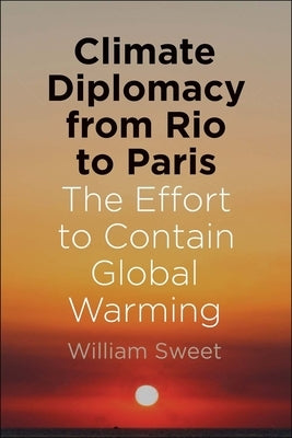 Climate Diplomacy from Rio to Paris: The Effort to Contain Global Warming by Sweet, William