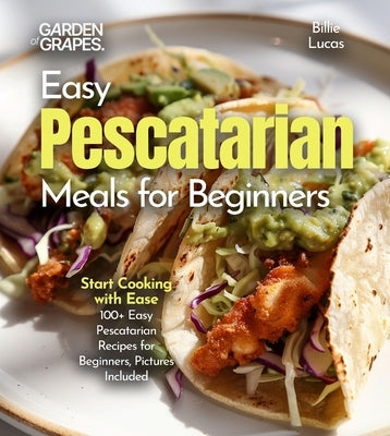Easy Pescatarian Meals for Beginners: Start Cooking with Ease - 100+ Easy Pescatarian Recipes for Beginners, Pictures Included by Lucas, Billie
