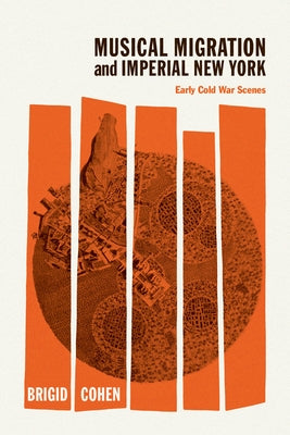 Musical Migration and Imperial New York: Early Cold War Scenes by Cohen, Brigid