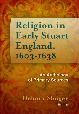 Religion in Early Stuart England, 1603-1638: An Anthology of Primary Sources by Shuger, Debora