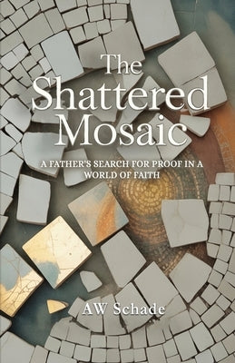 The Shattered Mosaic: A father's search for proof in a world of faith by Schade, Aw