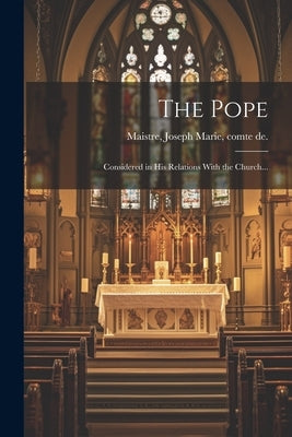 The Pope; Considered in His Relations With the Church... by Maistre, Joseph Marie Comte De