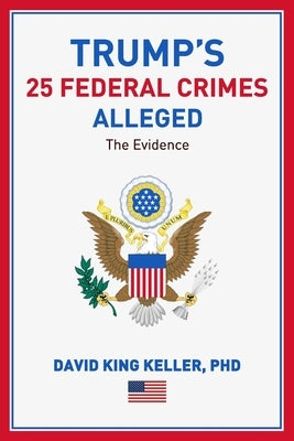 Trump's 25 Federal Crimes Alleged The Evidence by Keller, David King