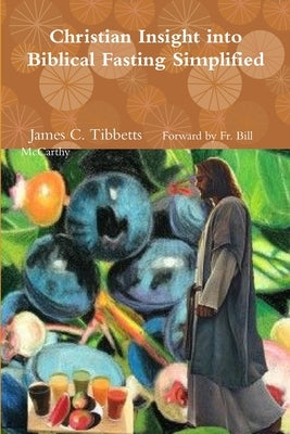 Christian Insight into Biblical Fasting Simplified by Forward Bill McCarthy, James C. T.