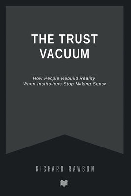 The Trust Vacuum: How People Rebuild Reality When Institutions Stop Making Sense by Rawson, Richard