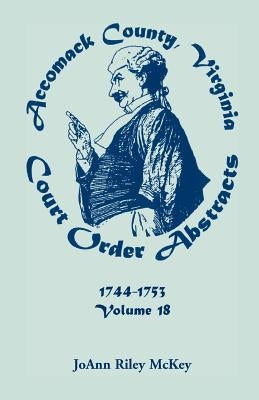 Accomack County, Virginia Court Order Abstracts, Volume 18: 1744-1753 by McKey, Joann Riley