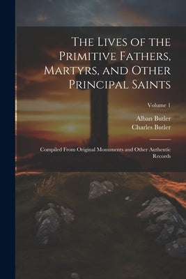 The Lives of the Primitive Fathers, Martyrs, and Other Principal Saints: Compiled From Original Monuments and Other Authentic Records; Volume 1 by Butler, Alban