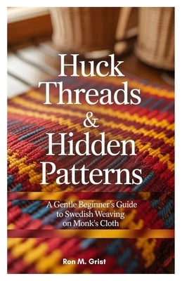 Huck Threads & Hidden Patterns: A Gentle Beginner's Guide to Swedish Weaving on Monk's Cloth by Grist, Ron M.