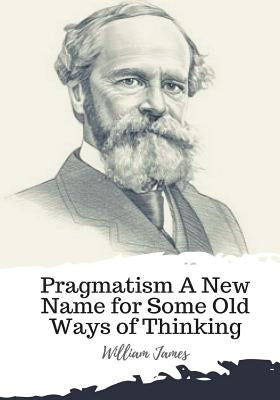 Pragmatism A New Name for Some Old Ways of Thinking by James, William