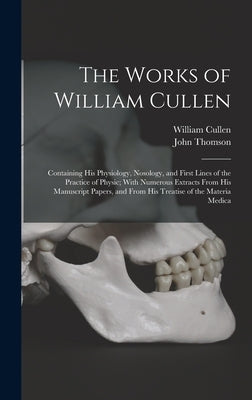 The Works of William Cullen: Containing His Physiology, Nosology, and First Lines of the Practice of Physic; With Numerous Extracts From His Manusc by Thomson, John