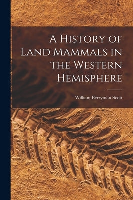 A History of Land Mammals in the Western Hemisphere by Scott, William Berryman