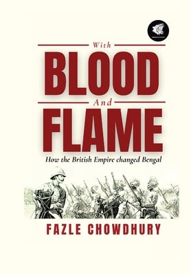 With Blood and Flame: How the British Empire changed Bengal by Chowdhury, Fazle