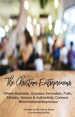 The Christian Entrepreneur: Where Business, Success, Innovation, Faith, Ministry, Service and Authenticity Connect by Henry Jones, Nic