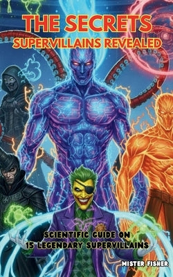 The Secrets Super Villains Revealed: Scientific Guide on 15 Legendary Super Villains by Fisher, Mister