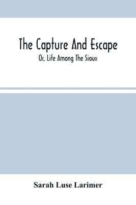 The Capture And Escape; Or, Life Among The Sioux by Luse Larimer, Sarah