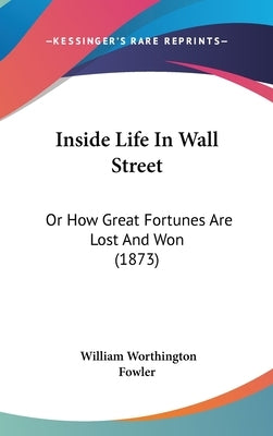 Inside Life In Wall Street: Or How Great Fortunes Are Lost And Won (1873) by Fowler, William Worthington
