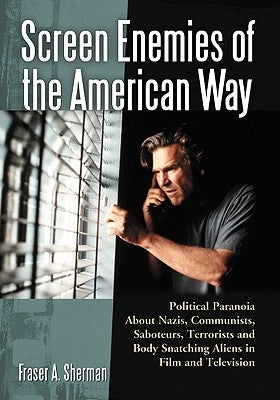Screen Enemies of the American Way: Political Paranoia About Nazis, Communists, Saboteurs, Terrorists and Body Snatching Aliens in Film and Television by Sherman, Fraser A.