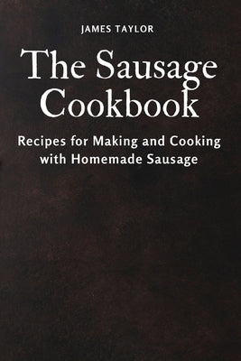 The Sausage Cookbook: Recipes for Making and Cooking with Homemade Sausage by James Taylor