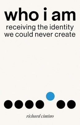 Who I Am: Receiving the Identity We Could Never Create by Cimino, Richard