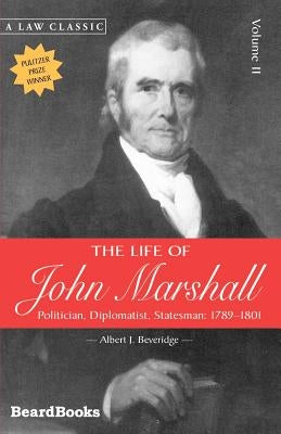 The Life of John Marshall: Politician, Diplomatist Statesman 1789-1801 by Beveridge, Albert J.