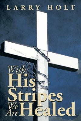 With His Stripes We Are Healed by Holt, Larry