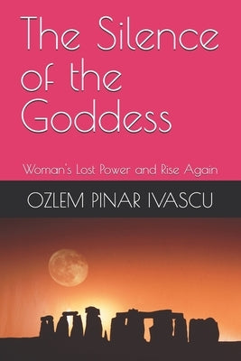 The Silence of the Goddess: Woman's Lost Power and Rise Again by Ivascu, Ozlem Pinar