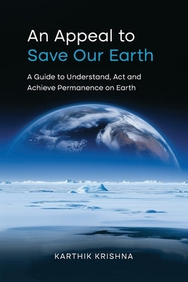 An Appeal to save our earth: A Guide to Understand, Act and Achieve Permanence on Earth by Krishna, Karthik Chinna